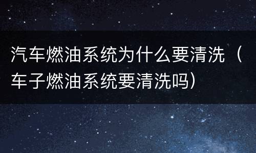 汽车燃油系统为什么要清洗（车子燃油系统要清洗吗）