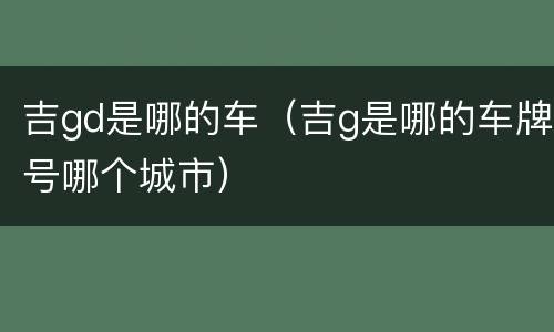 吉gd是哪的车（吉g是哪的车牌号哪个城市）