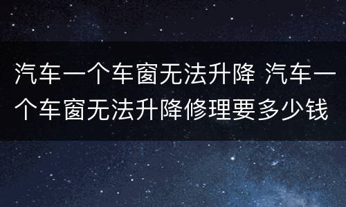 汽车一个车窗无法升降 汽车一个车窗无法升降修理要多少钱