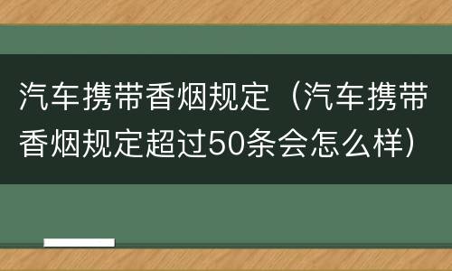 汽车携带香烟规定（汽车携带香烟规定超过50条会怎么样）