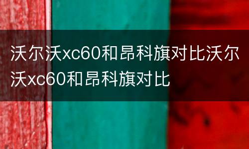 沃尔沃xc60和昂科旗对比沃尔沃xc60和昂科旗对比