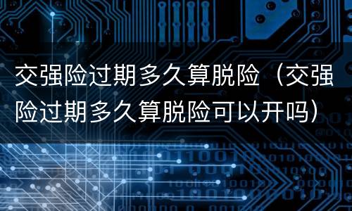 交强险过期多久算脱险（交强险过期多久算脱险可以开吗）