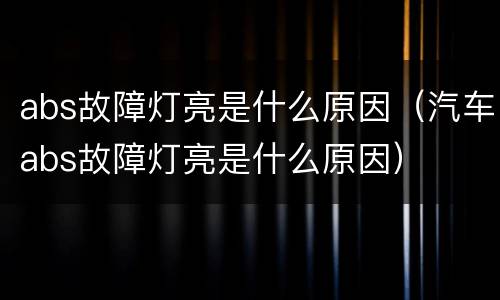abs故障灯亮是什么原因（汽车abs故障灯亮是什么原因）