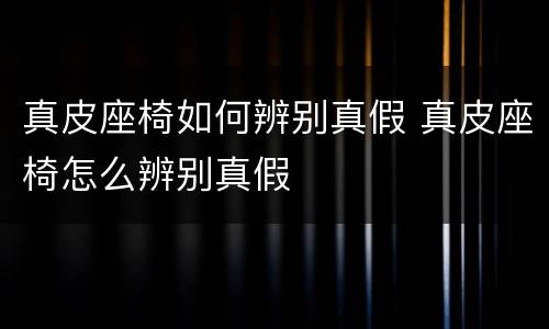 真皮座椅如何辨别真假 真皮座椅怎么辨别真假