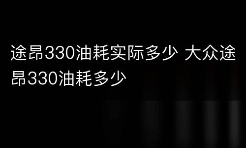途昂330油耗实际多少 大众途昂330油耗多少