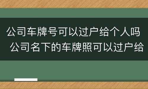 公司车牌号可以过户给个人吗 公司名下的车牌照可以过户给个人吗
