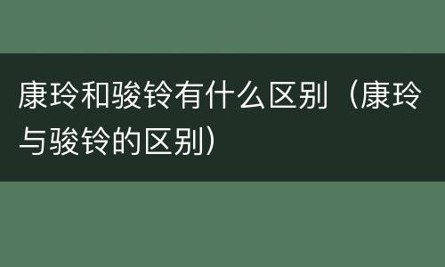 康玲和骏铃有什么区别（康玲与骏铃的区别）
