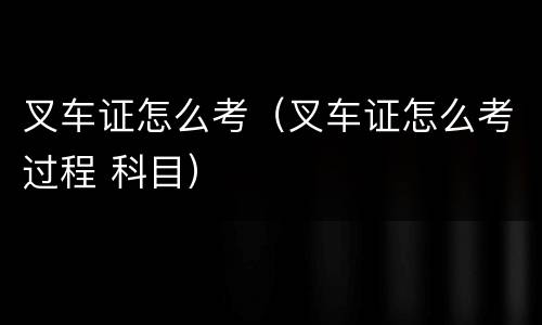 叉车证怎么考（叉车证怎么考过程 科目）