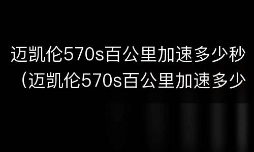 迈凯伦570s百公里加速多少秒（迈凯伦570s百公里加速多少秒合适）
