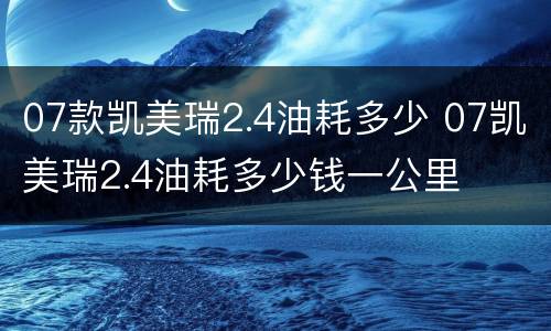 07款凯美瑞2.4油耗多少 07凯美瑞2.4油耗多少钱一公里