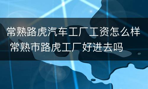 常熟路虎汽车工厂工资怎么样 常熟市路虎工厂好进去吗