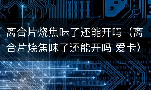 离合片烧焦味了还能开吗（离合片烧焦味了还能开吗 爱卡）