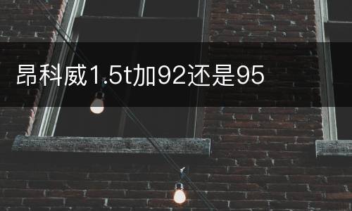 昂科威1.5t加92还是95