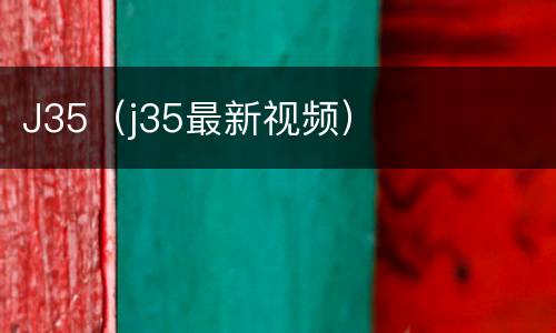 J35（j35最新视频）