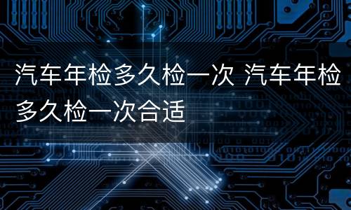 汽车年检多久检一次 汽车年检多久检一次合适