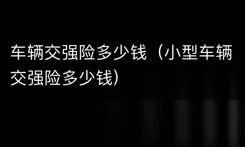车辆交强险多少钱（小型车辆交强险多少钱）