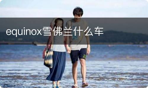 equinox雪佛兰什么车