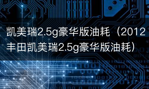凯美瑞2.5g豪华版油耗（2012丰田凯美瑞2.5g豪华版油耗）