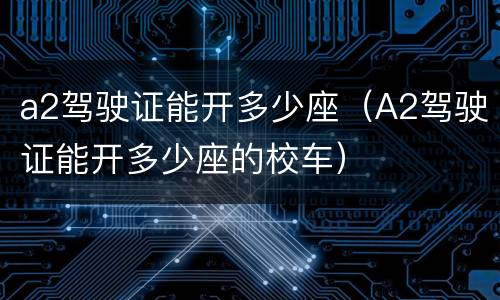 a2驾驶证能开多少座（A2驾驶证能开多少座的校车）