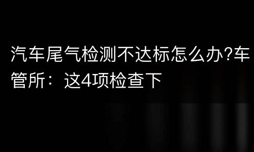 汽车尾气检测不达标怎么办?车管所：这4项检查下