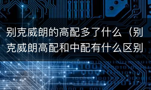 别克威朗的高配多了什么（别克威朗高配和中配有什么区别）