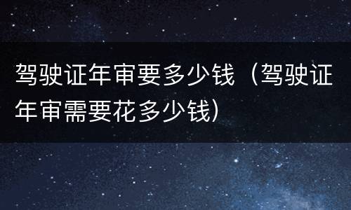 驾驶证年审要多少钱（驾驶证年审需要花多少钱）