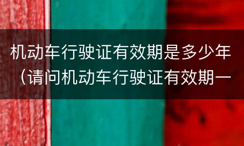 机动车行驶证有效期是多少年（请问机动车行驶证有效期一般到什么时候）
