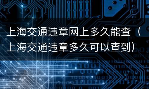 上海交通违章网上多久能查（上海交通违章多久可以查到）