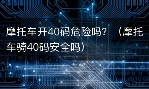摩托车开40码危险吗？（摩托车骑40码安全吗）