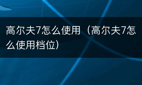 高尔夫7怎么使用（高尔夫7怎么使用档位）