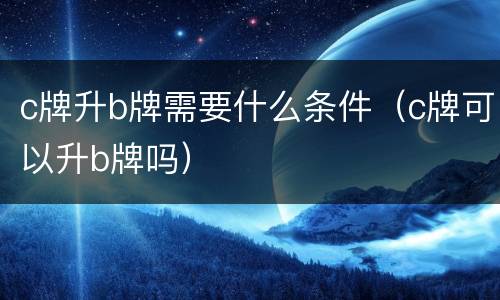c牌升b牌需要什么条件（c牌可以升b牌吗）