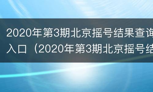 2020年第3期北京摇号结果查询入口（2020年第3期北京摇号结果查询入口下载）
