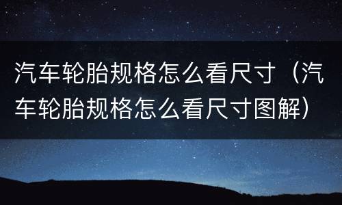 汽车轮胎规格怎么看尺寸（汽车轮胎规格怎么看尺寸图解）