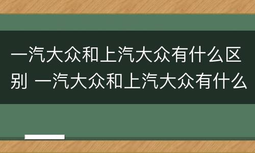 一汽大众和上汽大众有什么区别 一汽大众和上汽大众有什么区别?