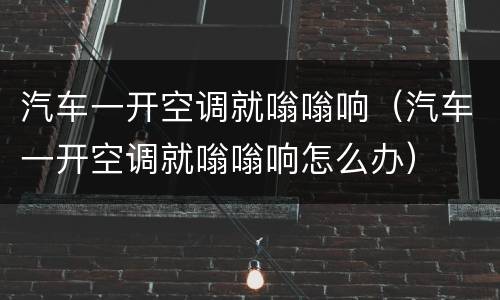 汽车一开空调就嗡嗡响（汽车一开空调就嗡嗡响怎么办）