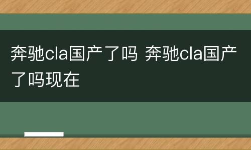 奔驰cla国产了吗 奔驰cla国产了吗现在