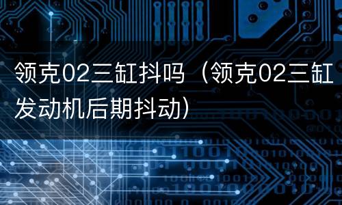 领克02三缸抖吗（领克02三缸发动机后期抖动）