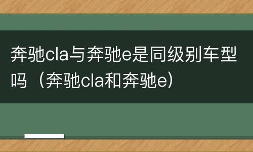 奔驰cla与奔驰e是同级别车型吗（奔驰cla和奔驰e）