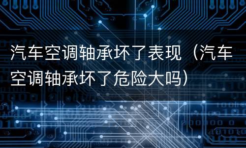 汽车空调轴承坏了表现（汽车空调轴承坏了危险大吗）