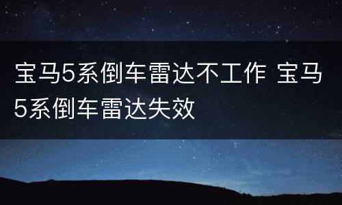 宝马5系倒车雷达不工作 宝马5系倒车雷达失效