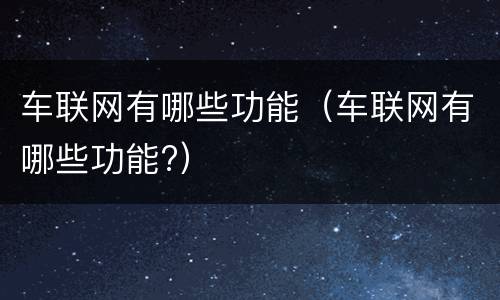 车联网有哪些功能（车联网有哪些功能?）