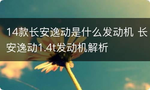 14款长安逸动是什么发动机 长安逸动1.4t发动机解析