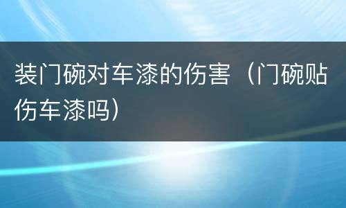 装门碗对车漆的伤害（门碗贴伤车漆吗）