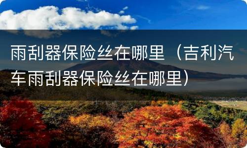 雨刮器保险丝在哪里（吉利汽车雨刮器保险丝在哪里）