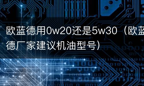 欧蓝德用0w20还是5w30（欧蓝德厂家建议机油型号）