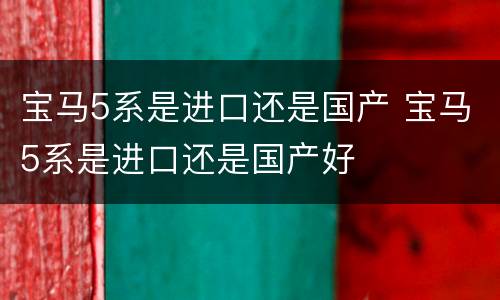 宝马5系是进口还是国产 宝马5系是进口还是国产好