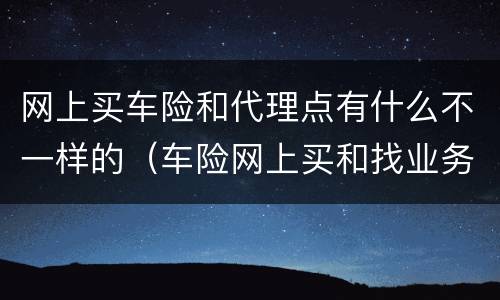 网上买车险和代理点有什么不一样的（车险网上买和找业务买的区别）