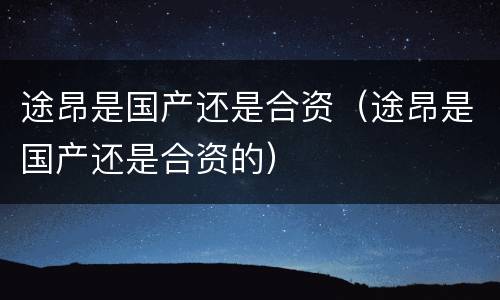 途昂是国产还是合资（途昂是国产还是合资的）