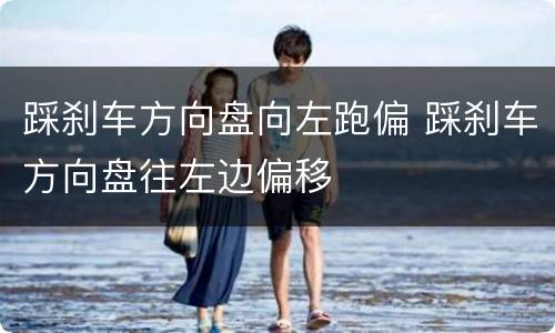 踩刹车方向盘向左跑偏 踩刹车方向盘往左边偏移