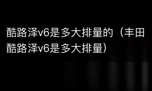 酷路泽v6是多大排量的（丰田酷路泽v6是多大排量）